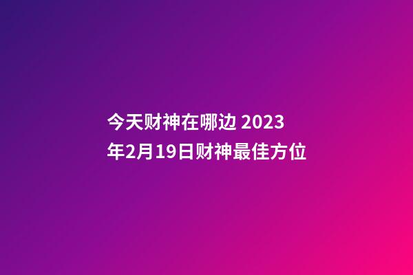 今天财神在哪边 2023年2月19日财神最佳方位